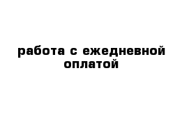 работа с ежедневной оплатой